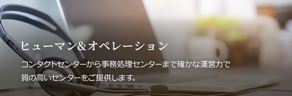 ヒューマン&オペレーション コンタクトセンターから事務処理センターまで確かな運営力で質の高いセンターをご提供します。