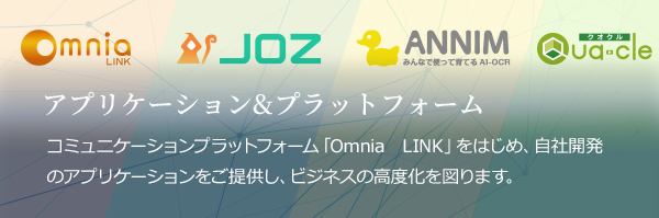 アプリケーション&プラットフォーム コミュニケーションプラットフォーム「Omnia LINK」をはじめ、自社開発のアプリケーションをご提供し、ビジネスの高度化を図ります。