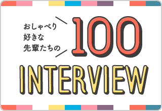 おしゃべり好きな先輩たちの100Interview