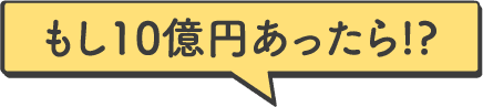 もし10億円あったら!?​