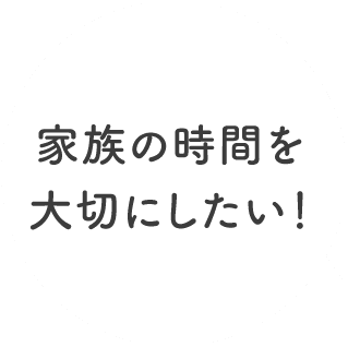 家族の時間を大切にしたい!