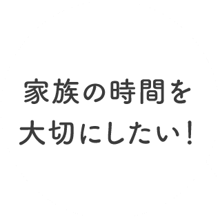 家族の時間を大切にしたい！