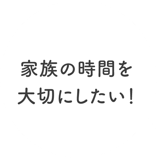 家族の時間を大切にしたい!