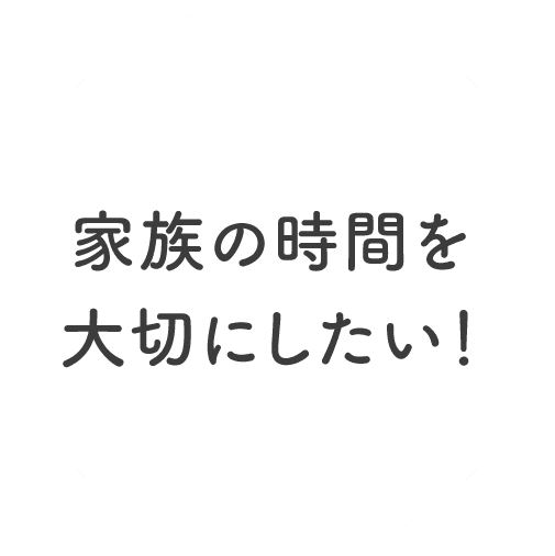 家族の時間を大切にしたい！