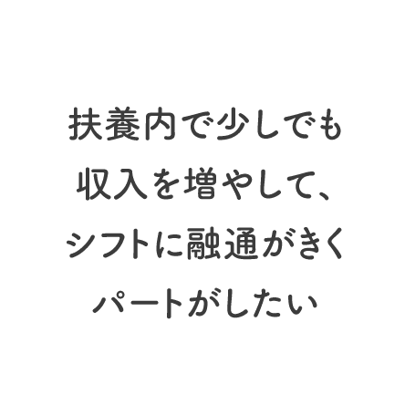 扶養内で少しでも収入を増やして、シフトに融通がきくパートがしたい