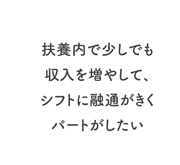 扶養内で少しでも収入を増やして、シフトに融通がきくパートがしたい