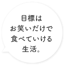 目標はお笑いだけで食べていける生活。