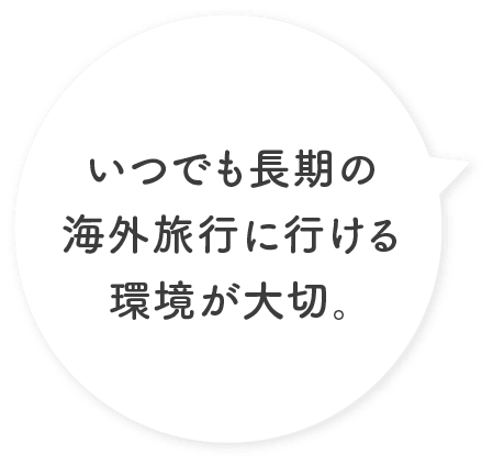 いつでも長期の海外旅行に行ける環境が大切。