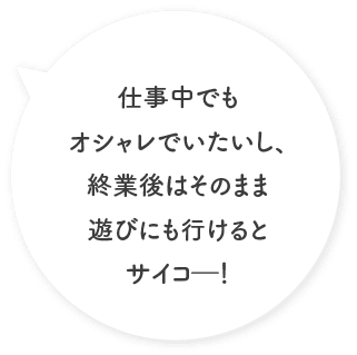 仕事中でもオシャレでいたいし、終業後はそのまま遊びにも行けるとサイコ―！