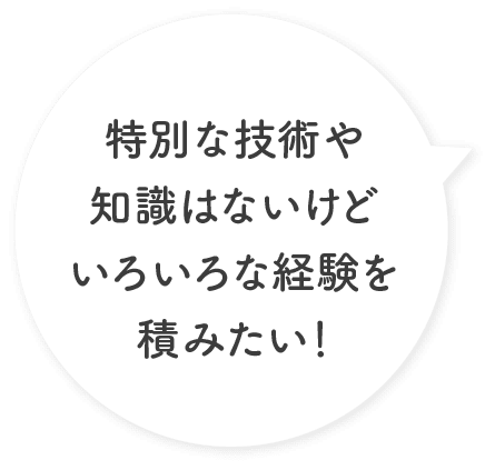 特別な技術や知識はないけどいろいろな経験を積みたい！