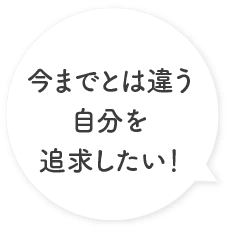 今までとは違う自分を追求したい!