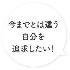 今までとは違う自分を追求したい！