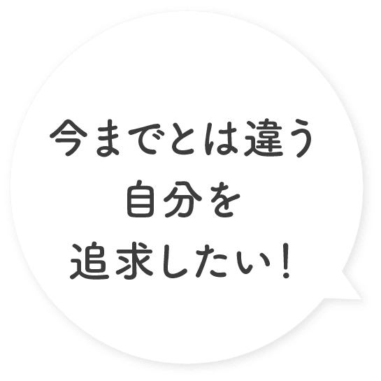 今までとは違う自分を追求したい!