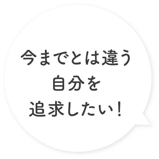 今までとは違う自分を追求したい！