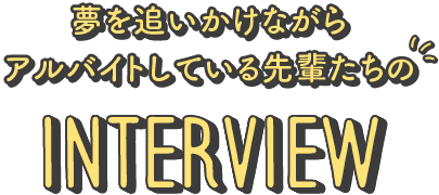 夢を追いかけながらアルバイトしている先輩たちのInterview