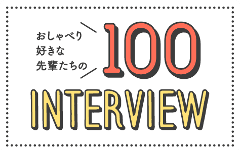 おしゃべり好きな先輩たちの100 Interview